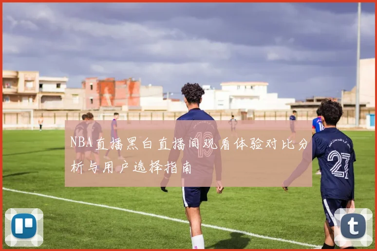 NBA直播黑白直播间观看体验对比分析与用户选择指南